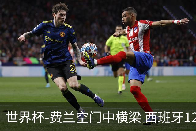 世界杯-费兰空门中横梁 西班牙12射4正半场暂0-0佛得角
