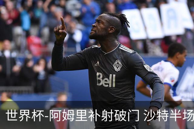 世界杯-阿姆里补射破门 沙特半场暂1-0领先乌拉圭